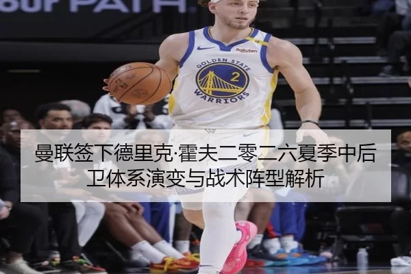曼联签下德里克·霍夫二零二六夏季中后卫体系演变与战术阵型解析